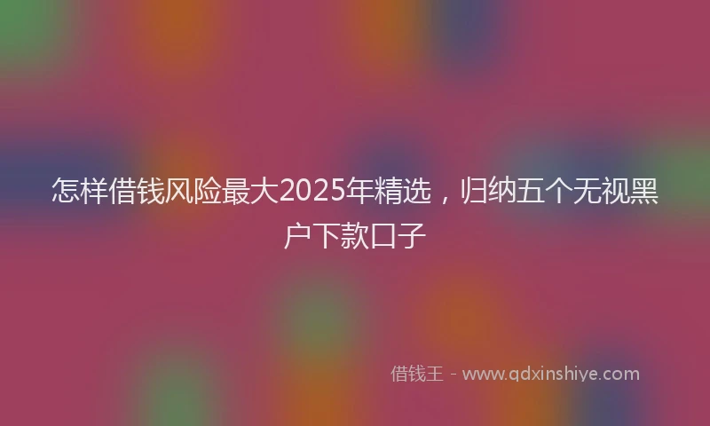 怎样借钱风险最大2025年精选，归纳五个无视黑户下款口子