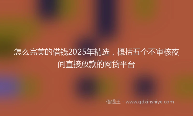 怎么完美的借钱2025年精选，概括五个不审核夜间直接放款的网贷平台