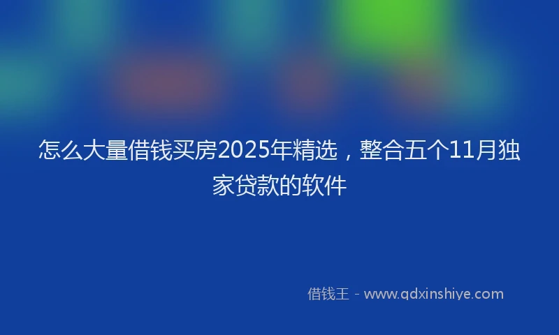 怎么大量借钱买房2025年精选，整合五个11月独家贷款的软件