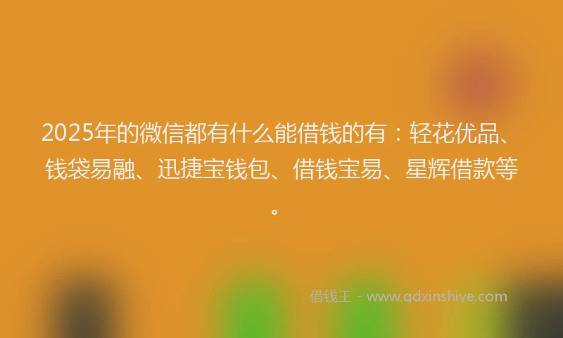 2025年的微信都有什么能借钱的有：轻花优品、钱袋易融、迅捷宝钱包、借钱宝易、星辉借款等。