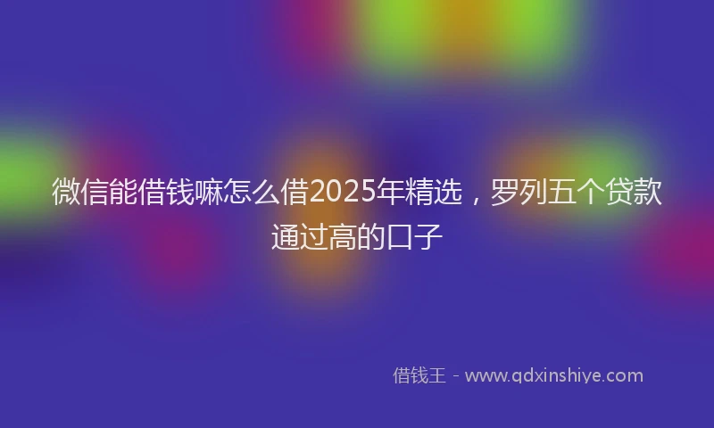微信能借钱嘛怎么借2025年精选，罗列五个贷款通过高的口子