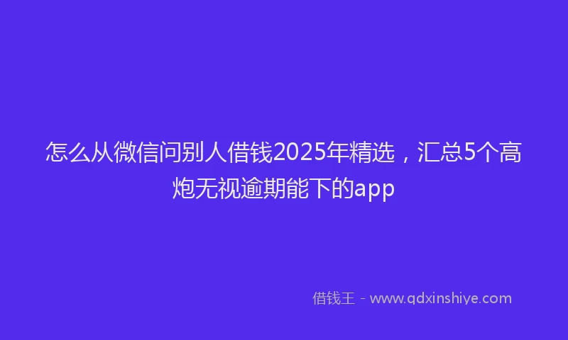 怎么从微信问别人借钱2025年精选，汇总5个高炮无视逾期能下的app
