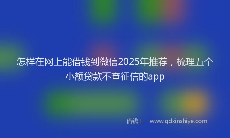 怎样在网上能借钱到微信2025年推荐，梳理五个小额贷款不查征信的app