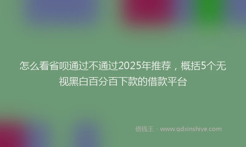 怎么看省呗通过不通过2025年推荐，概括5个无视黑白百分百下款的借款平台