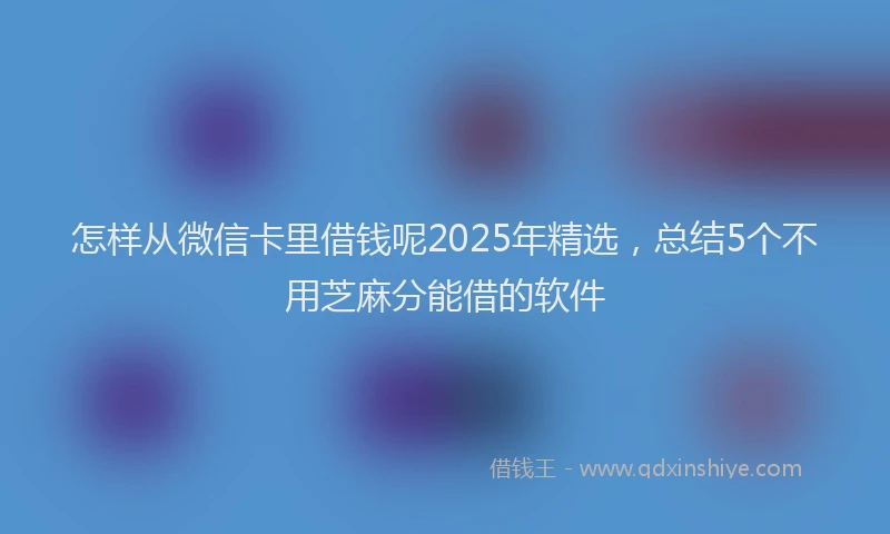 怎样从微信卡里借钱呢2025年精选，总结5个不用芝麻分能借的软件
