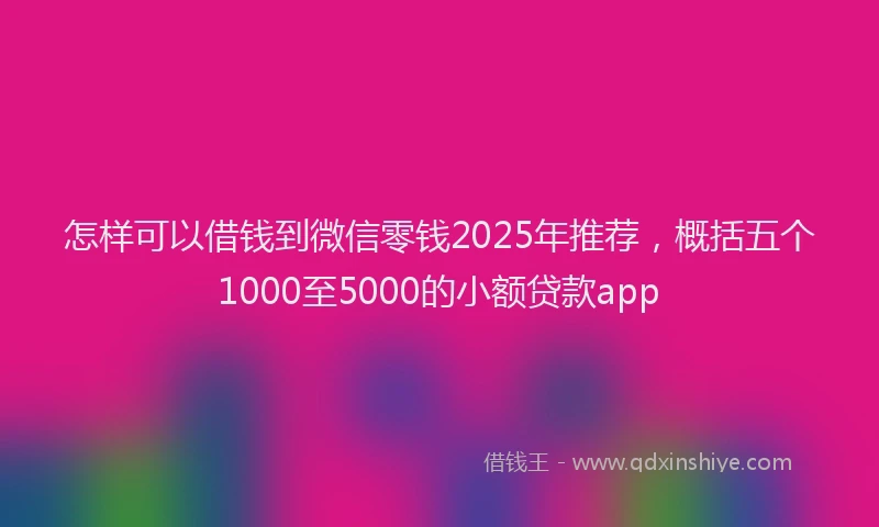 怎样可以借钱到微信零钱2025年推荐，概括五个1000至5000的小额贷款app