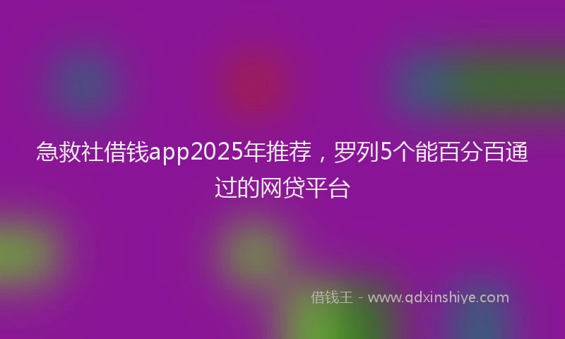 急救社借钱app2025年推荐，罗列5个能百分百通过的网贷平台