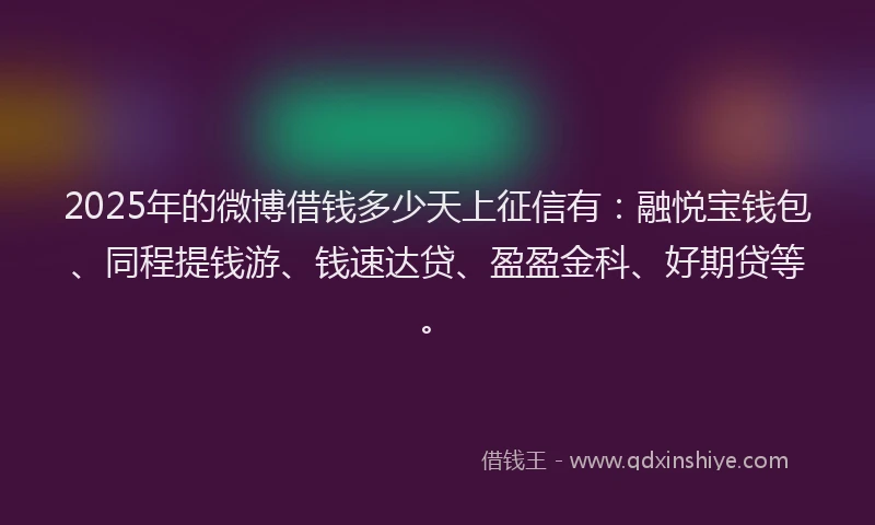 2025年的微博借钱多少天上征信有：融悦宝钱包、同程提钱游、钱速达贷、盈盈金科、好期贷等。
