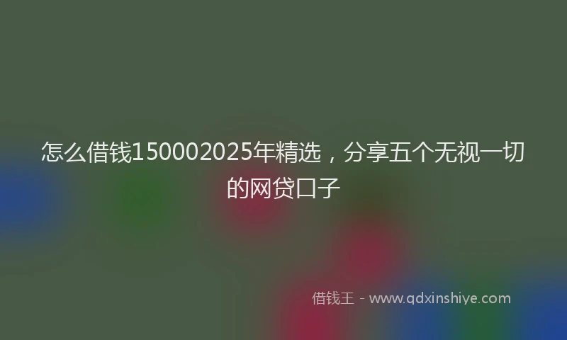 怎么借钱150002025年精选，分享五个无视一切的网贷口子