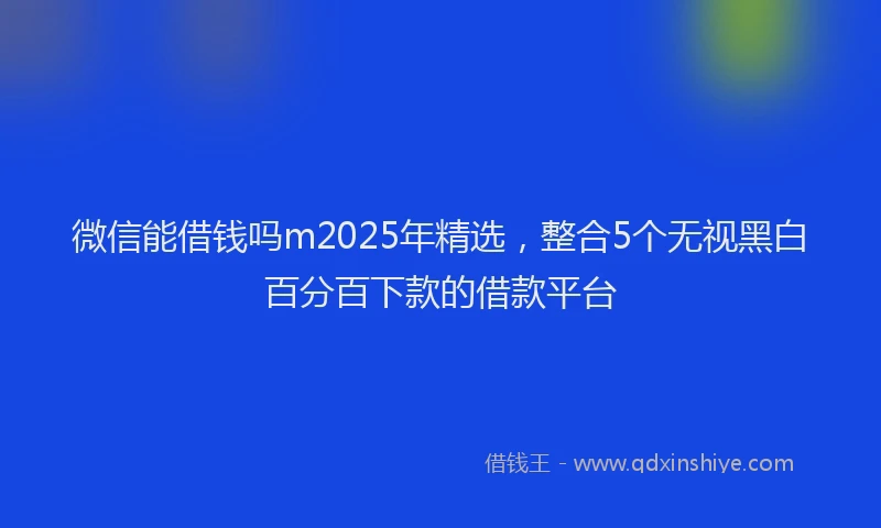 微信能借钱吗m2025年精选，整合5个无视黑白百分百下款的借款平台
