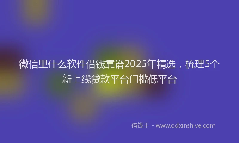 微信里什么软件借钱靠谱2025年精选，梳理5个新上线贷款平台门槛低平台