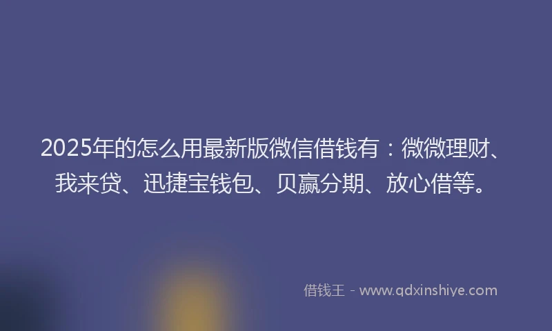 2025年的怎么用最新版微信借钱有：微微理财、我来贷、迅捷宝钱包、贝赢分期、放心借等。