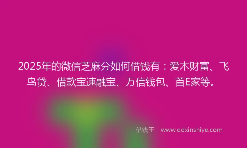 2025年的微信芝麻分如何借钱有：爱木财富、飞鸟贷、借款宝速融宝、万信钱包、首E家等。