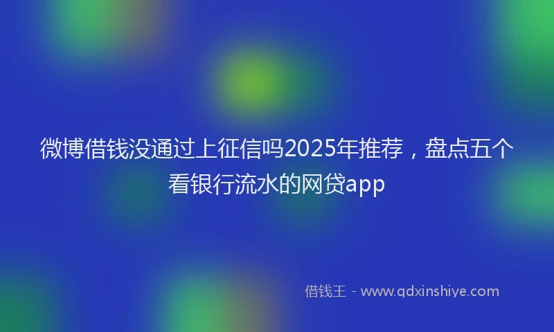 微博借钱没通过上征信吗2025年推荐，盘点五个看银行流水的网贷app