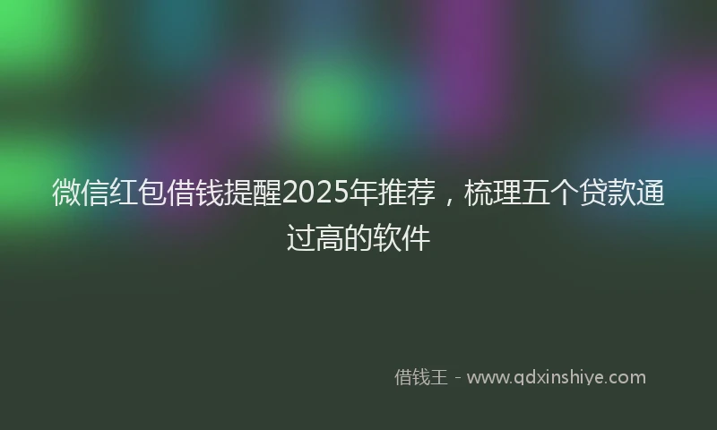微信红包借钱提醒2025年推荐，梳理五个贷款通过高的软件