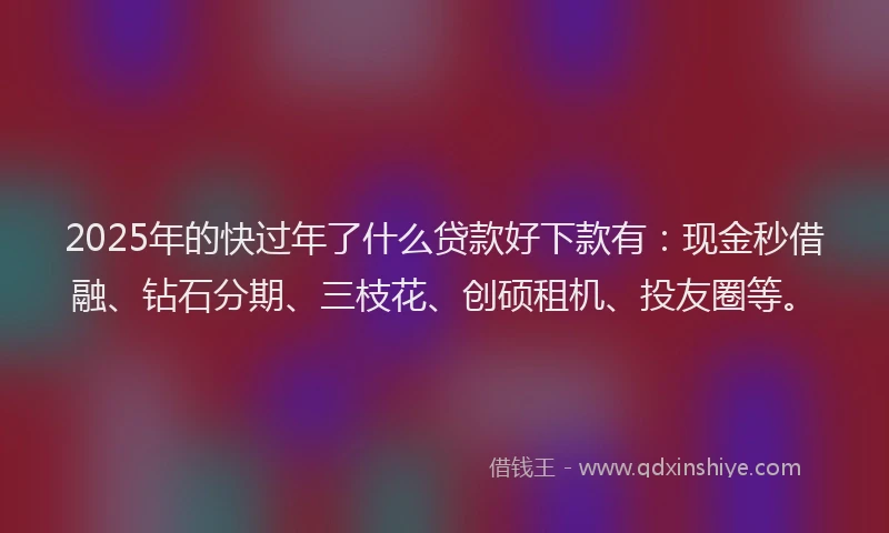2025年的快过年了什么贷款好下款有：现金秒借融、钻石分期、三枝花、创硕租机、投友圈等。