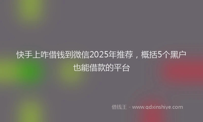 快手上咋借钱到微信2025年推荐，概括5个黑户也能借款的平台
