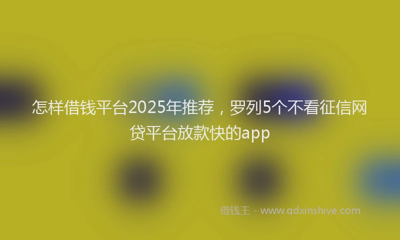 怎样借钱平台2025年推荐，罗列5个不看征信网贷平台放款快的app