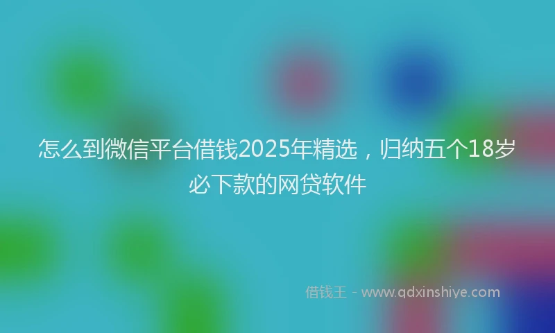 怎么到微信平台借钱2025年精选，归纳五个18岁必下款的网贷软件