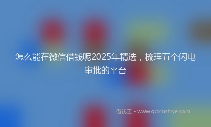 怎么能在微信借钱呢2025年精选，梳理五个闪电审批的平台