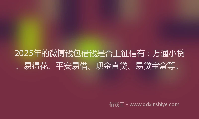 2025年的微博钱包借钱是否上征信有：万通小贷、易得花、平安易借、现金直贷、易贷宝盒等。