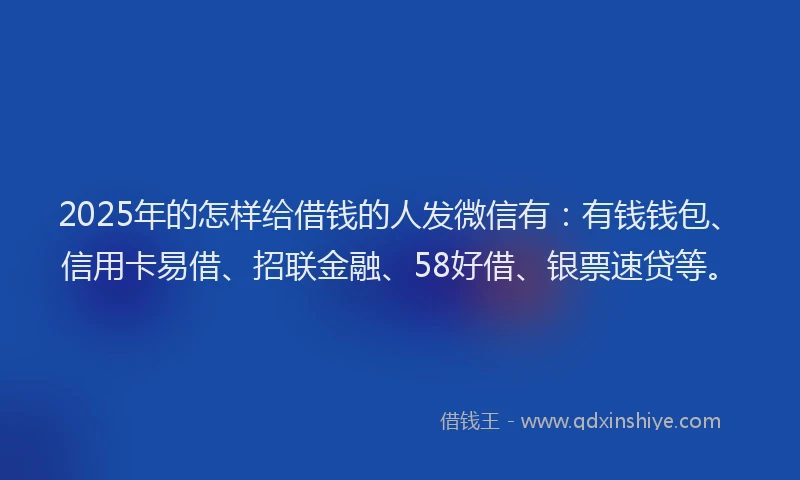 2025年的怎样给借钱的人发微信有：有钱钱包、信用卡易借、招联金融、58好借、银票速贷等。