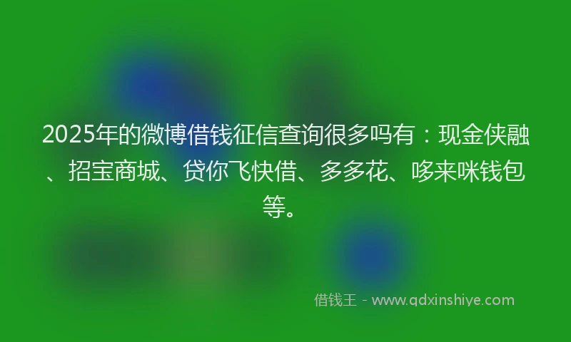 2025年的微博借钱征信查询很多吗有：现金侠融、招宝商城、贷你飞快借、多多花、哆来咪钱包等。