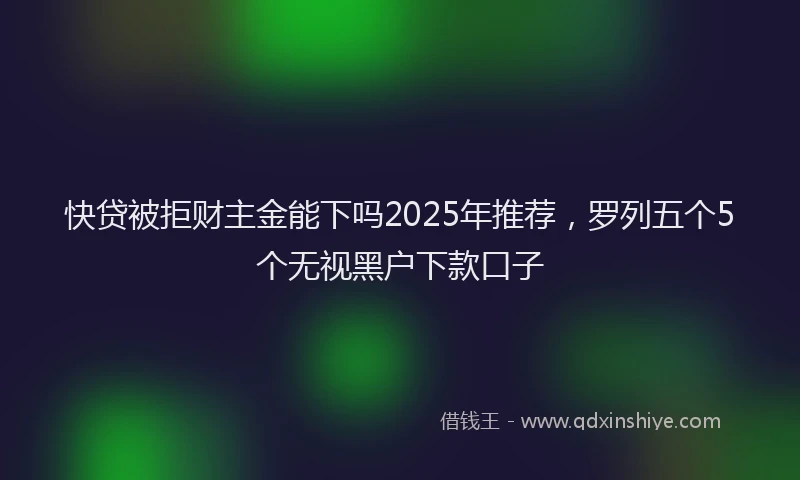 快贷被拒财主金能下吗2025年推荐，罗列五个5个无视黑户下款口子
