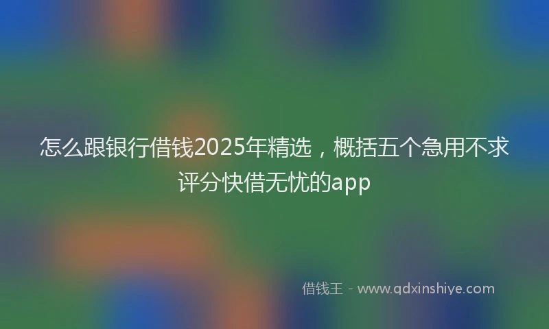 怎么跟银行借钱2025年精选，概括五个急用不求评分快借无忧的app