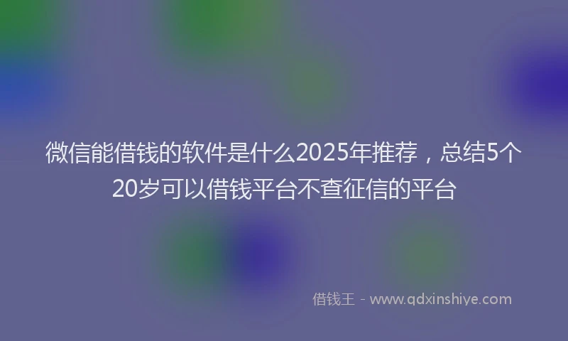 微信能借钱的软件是什么2025年推荐，总结5个20岁可以借钱平台不查征信的平台