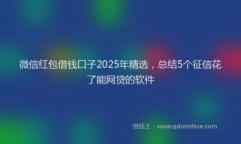 微信红包借钱口子2025年精选，总结5个征信花了能网贷的软件