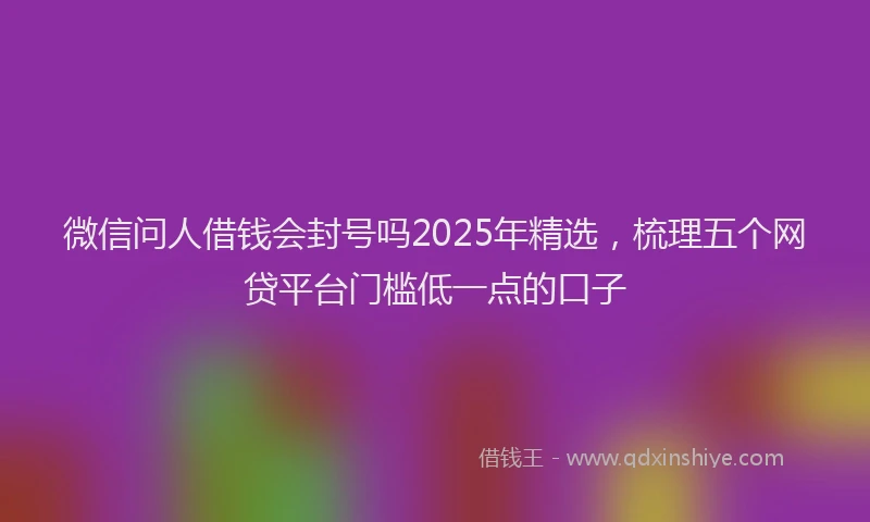 微信问人借钱会封号吗2025年精选，梳理五个网贷平台门槛低一点的口子