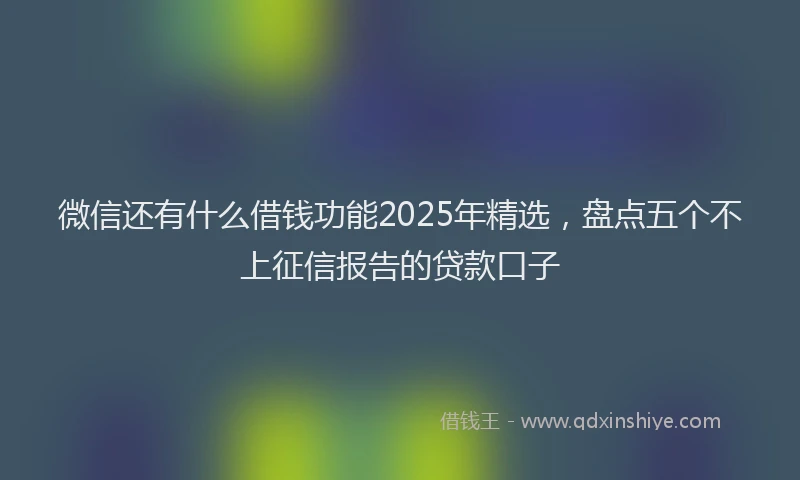 微信还有什么借钱功能2025年精选，盘点五个不上征信报告的贷款口子