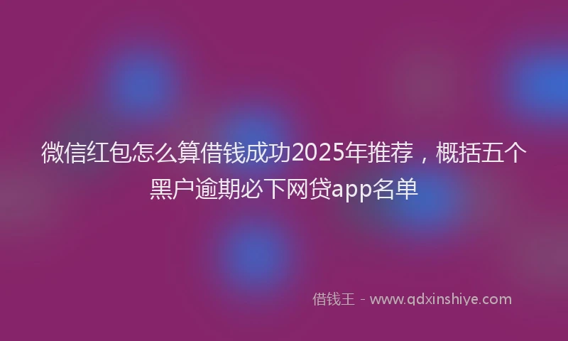 微信红包怎么算借钱成功2025年推荐，概括五个黑户逾期必下网贷app名单