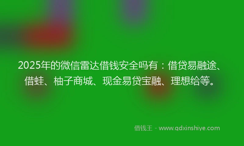 2025年的微信雷达借钱安全吗有：借贷易融途、借蛙、柚子商城、现金易贷宝融、理想给等。