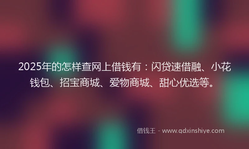 2025年的怎样查网上借钱有：闪贷速借融、小花钱包、招宝商城、爱物商城、甜心优选等。