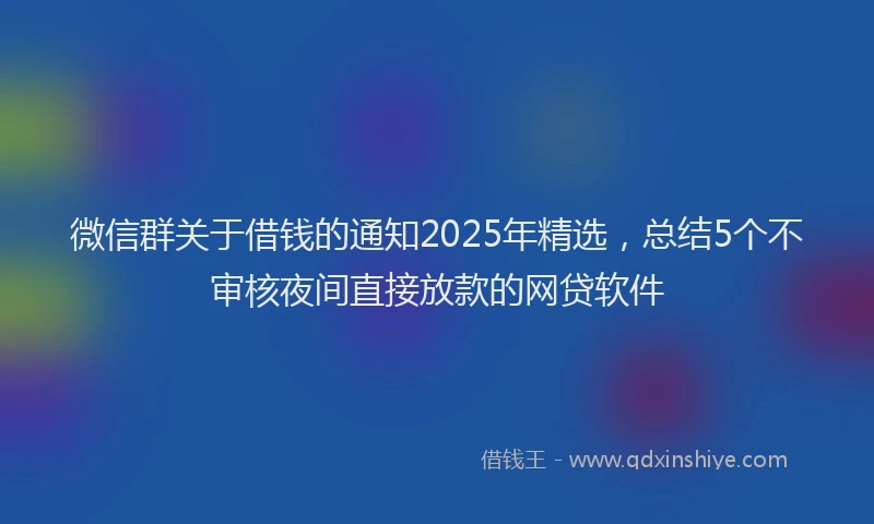 微信群关于借钱的通知2025年精选，总结5个不审核夜间直接放款的网贷软件