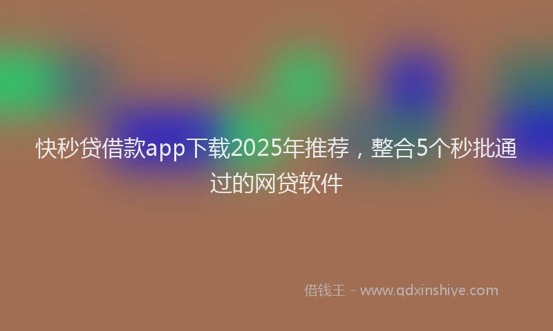快秒贷借款app下载2025年推荐，整合5个秒批通过的网贷软件