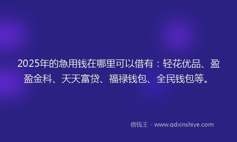 2025年的急用钱在哪里可以借有：轻花优品、盈盈金科、天天富贷、福禄钱包、全民钱包等。