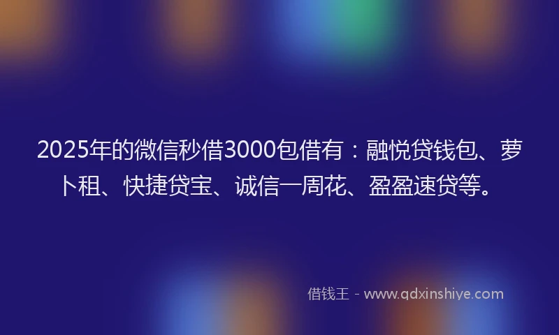 2025年的微信秒借3000包借有：融悦贷钱包、萝卜租、快捷贷宝、诚信一周花、盈盈速贷等。