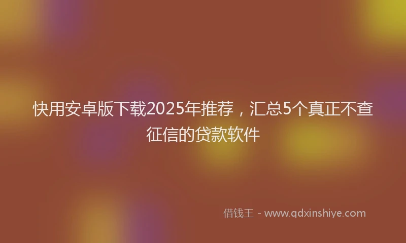 快用安卓版下载2025年推荐，汇总5个真正不查征信的贷款软件