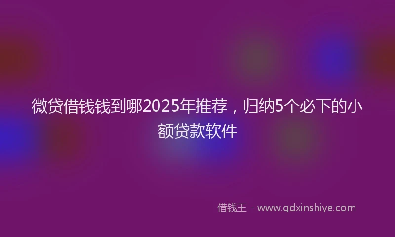 微贷借钱钱到哪2025年推荐，归纳5个必下的小额贷款软件