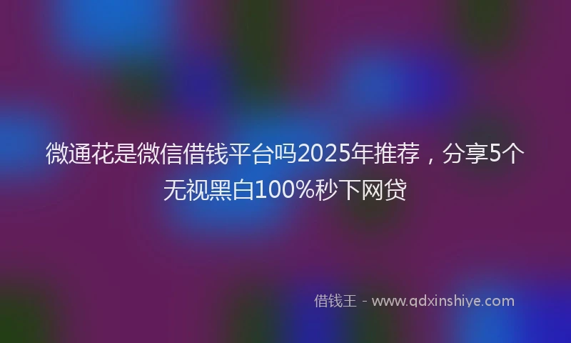微通花是微信借钱平台吗2025年推荐，分享5个无视黑白100%秒下网贷