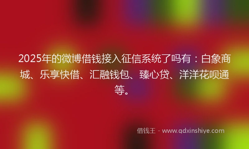 2025年的微博借钱接入征信系统了吗有：白象商城、乐享快借、汇融钱包、臻心贷、洋洋花呗通等。