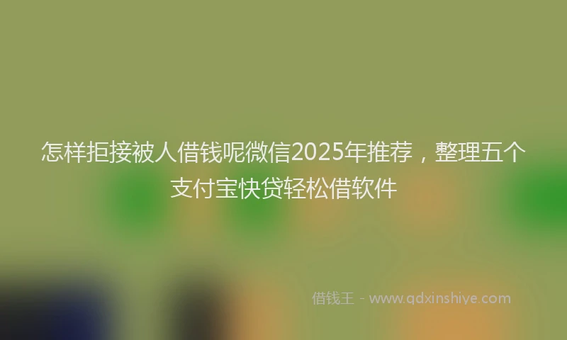 怎样拒接被人借钱呢微信2025年推荐，整理五个支付宝快贷轻松借软件