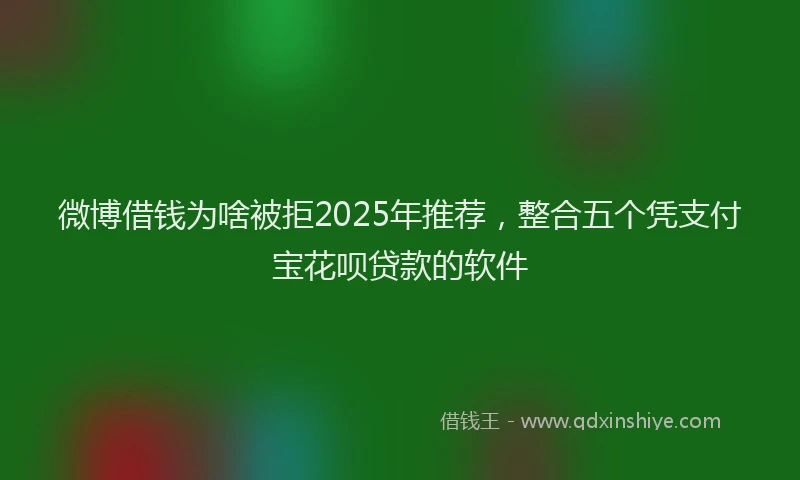 微博借钱为啥被拒2025年推荐，整合五个凭支付宝花呗贷款的软件