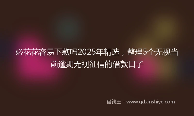 必花花容易下款吗2025年精选，整理5个无视当前逾期无视征信的借款口子