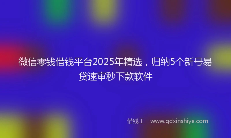 微信零钱借钱平台2025年精选，归纳5个新号易贷速审秒下款软件