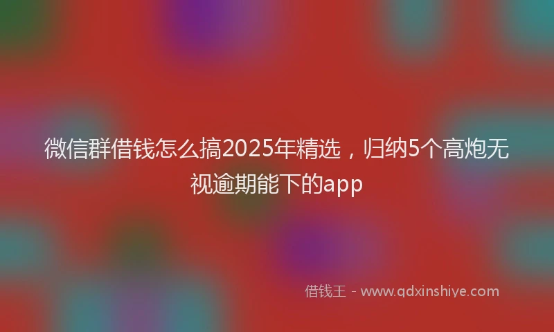微信群借钱怎么搞2025年精选，归纳5个高炮无视逾期能下的app