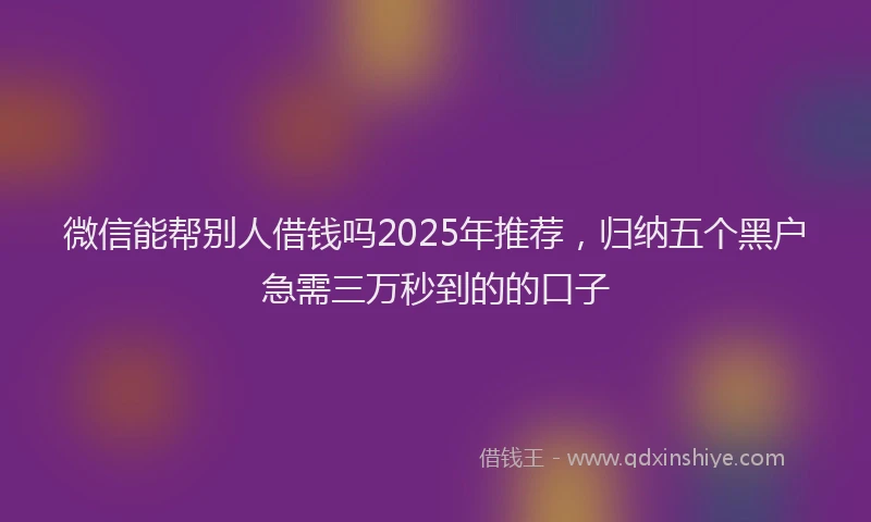 微信能帮别人借钱吗2025年推荐，归纳五个黑户急需三万秒到的的口子